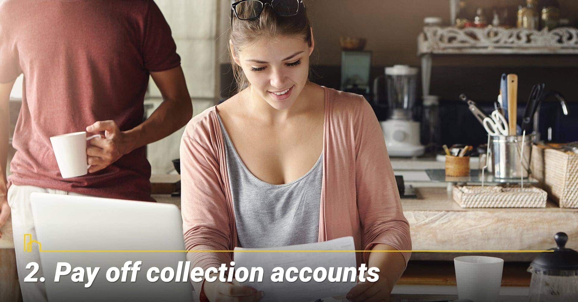 Pay off collection accounts, judgments and tax liens that have been placed on your credit report within the last 3 years. Pay off collection accounts Pay off collection accounts, judgments and tax liens that have been placed on your credit report within the last 3 years. Pay off collection accounts