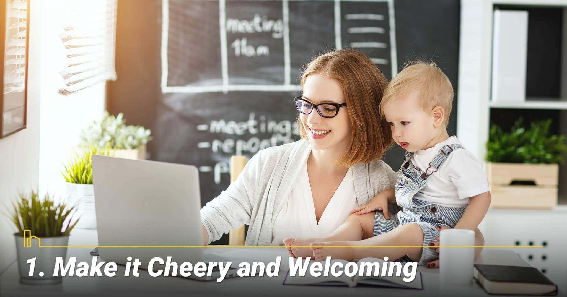 Make it Cheery and Welcoming, brighten up the place