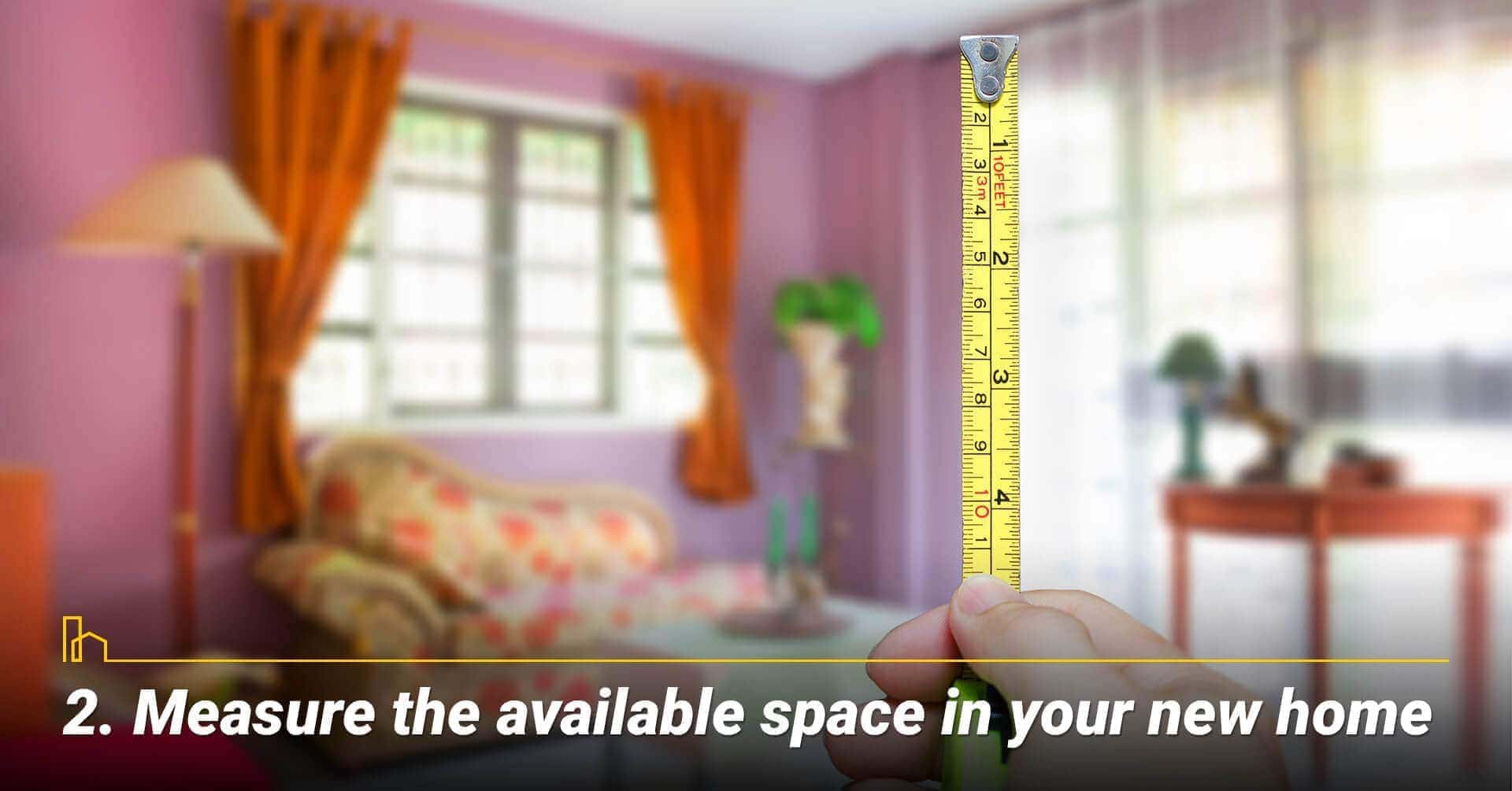 Measure the available space in your new home, take measurements of your new home Measure the available space in your new home, take measurements of your new home