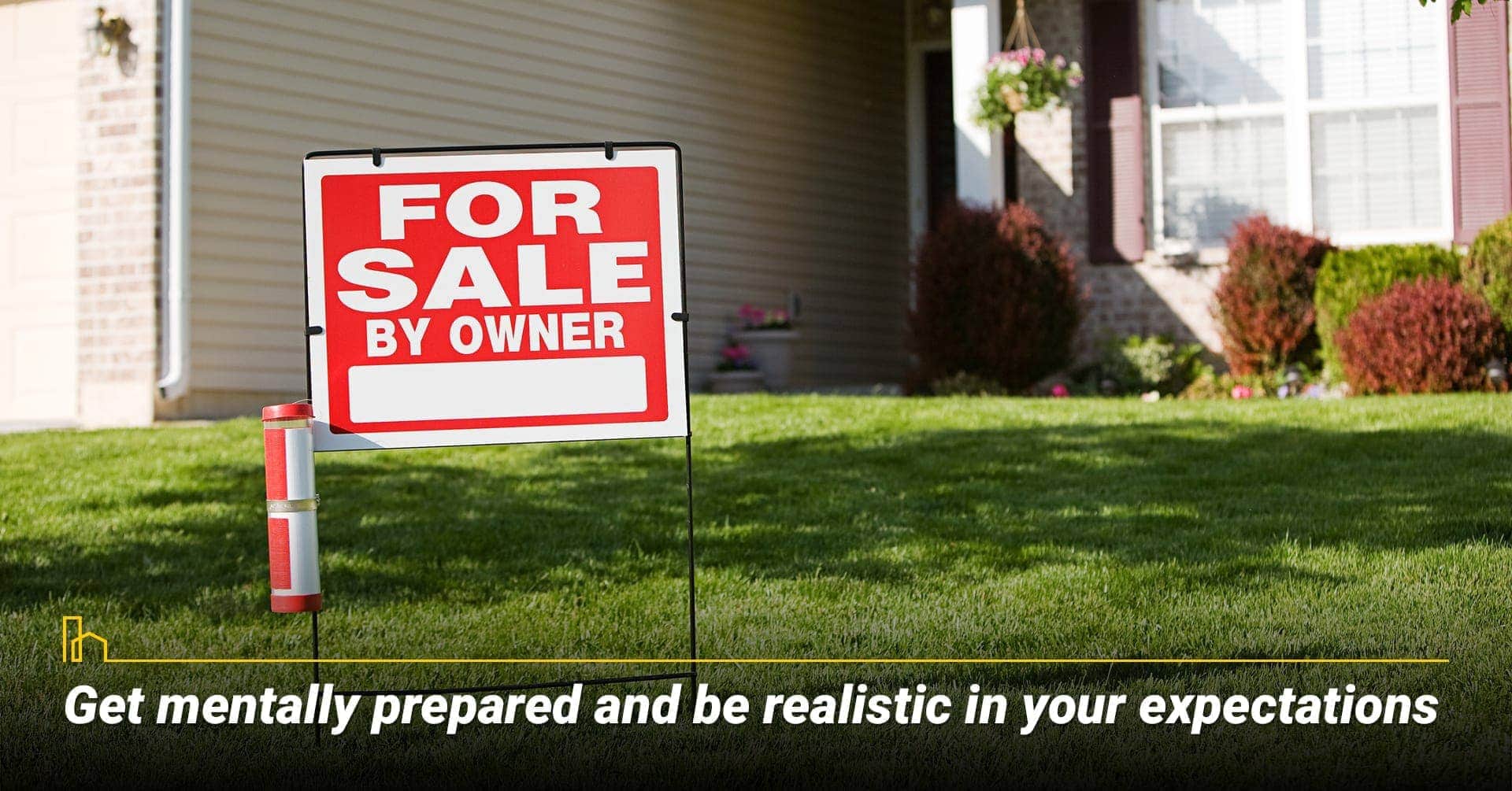 Get mentally prepared and be realistic in your expectations. Be prepared mentally and realistically