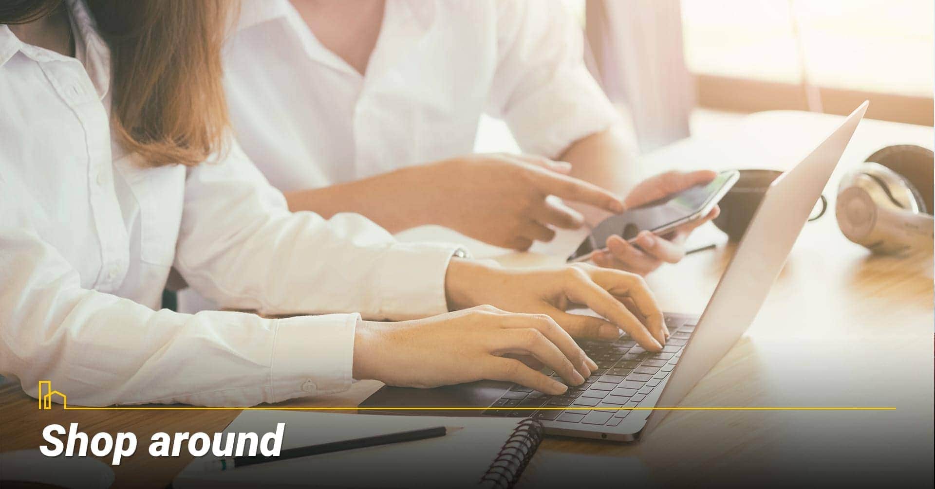 Shop around, looking for the best rate Shop around, looking for the best rate