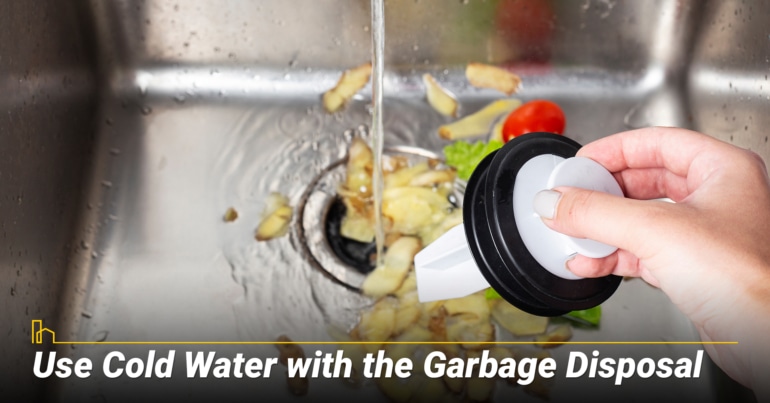 Use Cold Water with the Garbage Disposal Use Cold Water with the Garbage Disposal