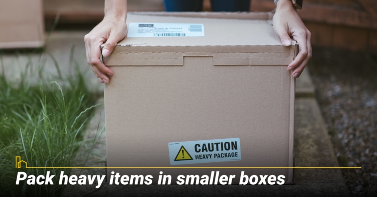 Pack heavy items in smaller boxes Pack heavy items in smaller boxes